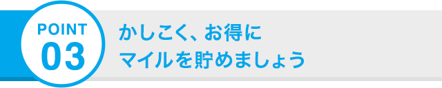 POINT 03 かしこく、お得に コインを貯めましょう
